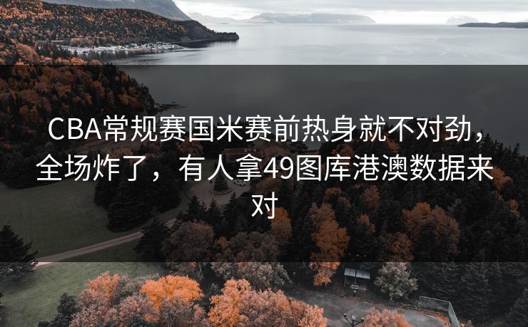 CBA常规赛国米赛前热身就不对劲,全场炸了,有人拿49图库港澳数据来对 CBA常规赛国米赛前热身就不对劲,全场炸了,有人拿49图库港澳数据来对