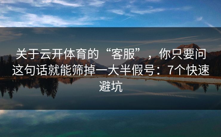 关于云开体育的“客服”，你只要问这句话就能筛掉一大半假号：7个快速避坑