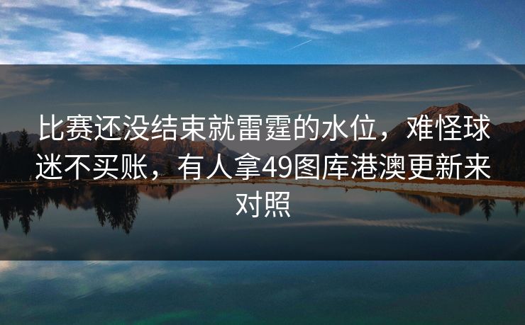 比赛还没结束就雷霆的水位，难怪球迷不买账，有人拿49图库港澳更新来对照