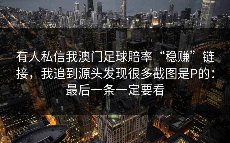 有人私信我澳门足球賠率“稳赚”链接，我追到源头发现很多截图是P的：最后一条一定要看