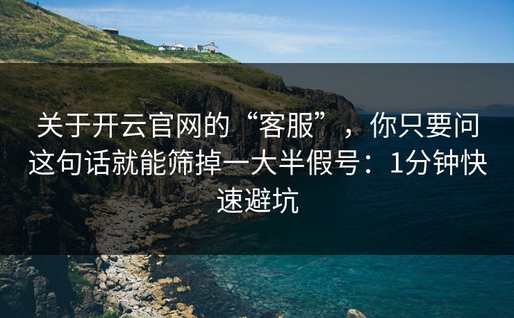 关于开云官网的“客服”,你只要问这句话就能筛掉一大半假号:1分钟快速避坑 关于开云官网的“客服”,你只要问这句话就能筛掉一大半假号:1分钟快速避坑